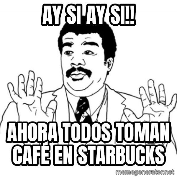 AY SI meme: AY SI AY SI!! / AHORA TODOS TOMAN CAFÉ EN STARBUCKS