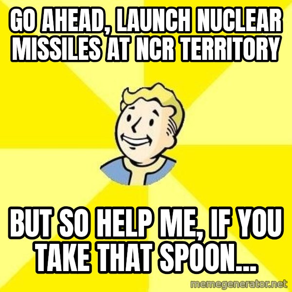 Fallout 3 meme: Go ahead, launch nuclear missiles at NCR territory / But so help me, if you take that spoon...