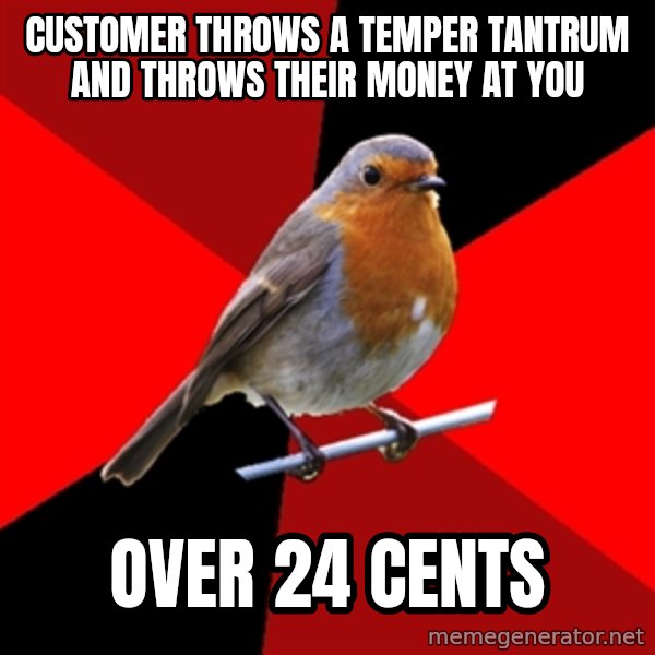 Retail Robin meme: customer throws a temper tantrum and throws their money at you / over 24 cents