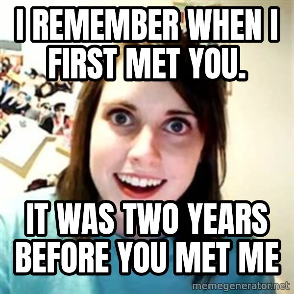 Overly Attached Girlfriend meme: I remember when i first met you. / it was two years before you met me