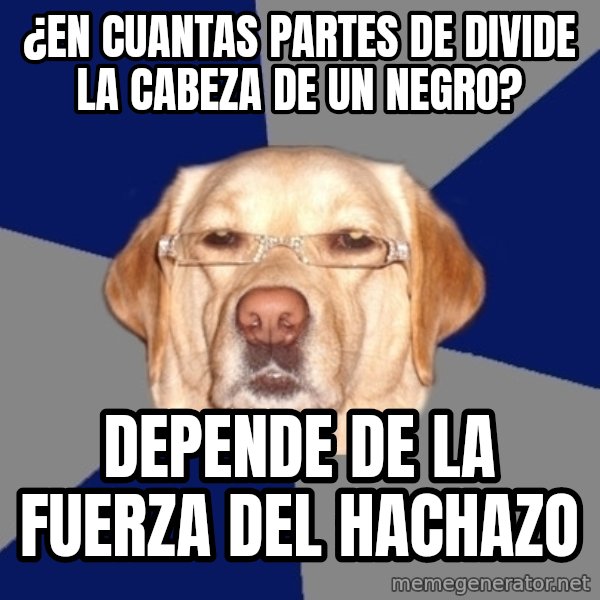 Racist Dawg meme: ¿en cuantas partes de divide la  cabeza de un negro? / depende de la fuerza del hachazo