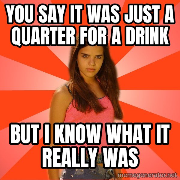 Jealous Girl meme: you say it was just a quarter for a drink / but i know what it really was