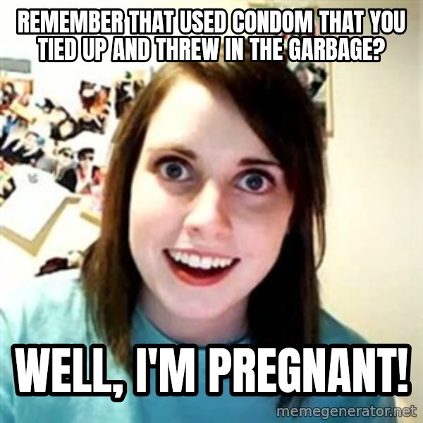 Overly Attached Girlfriend meme: remember that used condom that you tied up and threw in the garbage? / well, i'm pregnant!