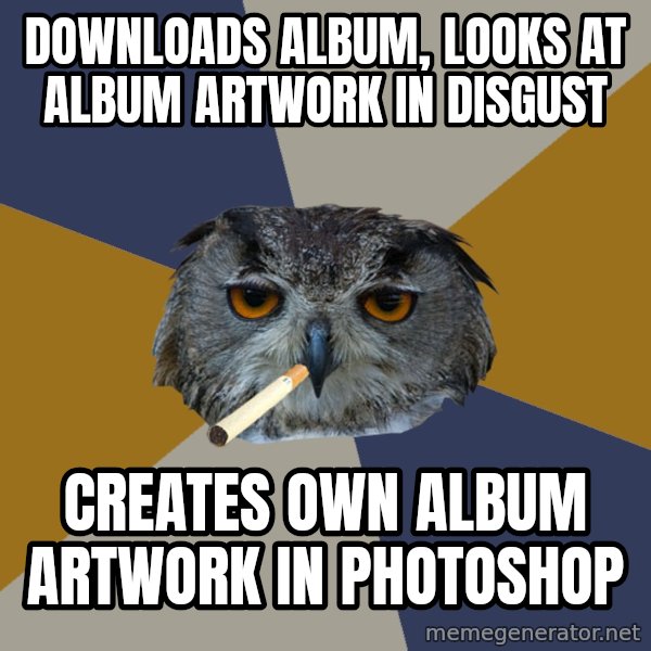 Art Student Owl meme: DOWNLOADS ALBUM, LOOKS AT ALBUM ARTWORK IN DISGUST / Creates own album artwork in photoshop