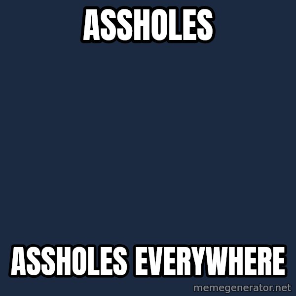 X, X Everywhere  meme: assholes / assholes everywhere