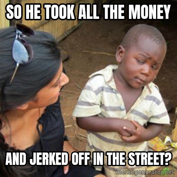 Skeptical 3rd World Kid meme: So he took all the money / and jerked off in the street?