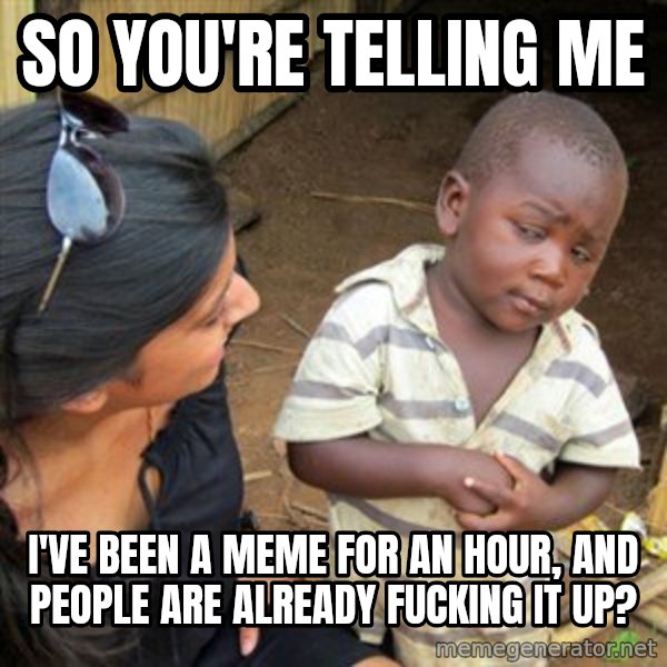 Skeptical 3rd World Kid meme: so you're telling me / I've been a meme for an hour, and people are already fucking it up?