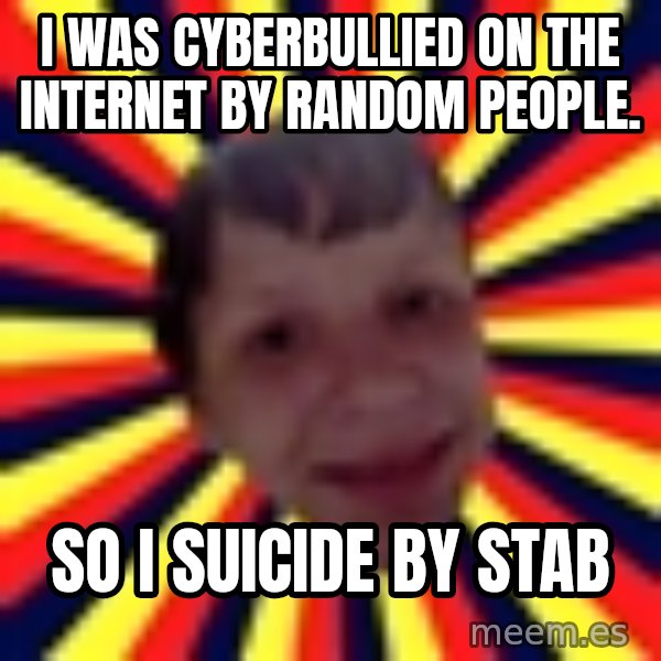 Suicide By Stab meme: I was cyberbullied on the internet by random people. / so i suicide by stab