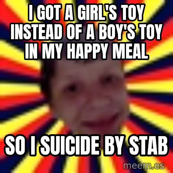 Suicide By Stab meme: I got a girl's toy instead of a boy's toy in my happy meal / so i suicide by stab