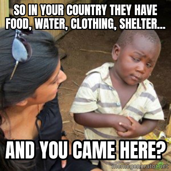 Skeptical 3rd World Kid meme: so in your country they have food, water, clothing, shelter... / and you came here?