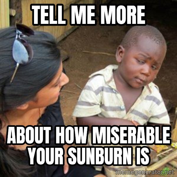 Skeptical 3rd World Kid meme: Tell me more / about how miserable your sunburn is