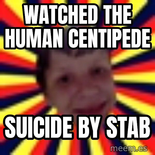 Suicide By Stab meme: watched the human centipede / suicide by stab