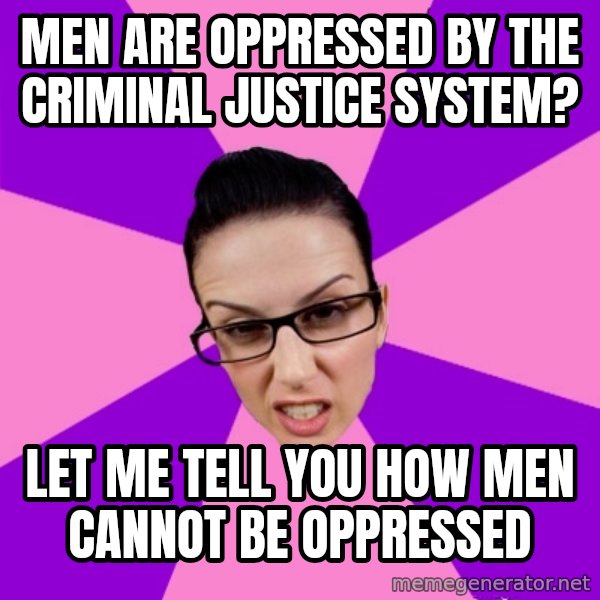 Privilege Denying Feminist meme: Men are OPPREsSED BY THE CRIMINAL JUSTICE SYSTEM? / LET ME TELL YOU HOW MEN CANNOT BE OPPRESSED