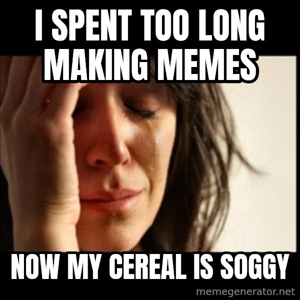 First World Problems meme: I spent too long making memes / now my cereal is soggy