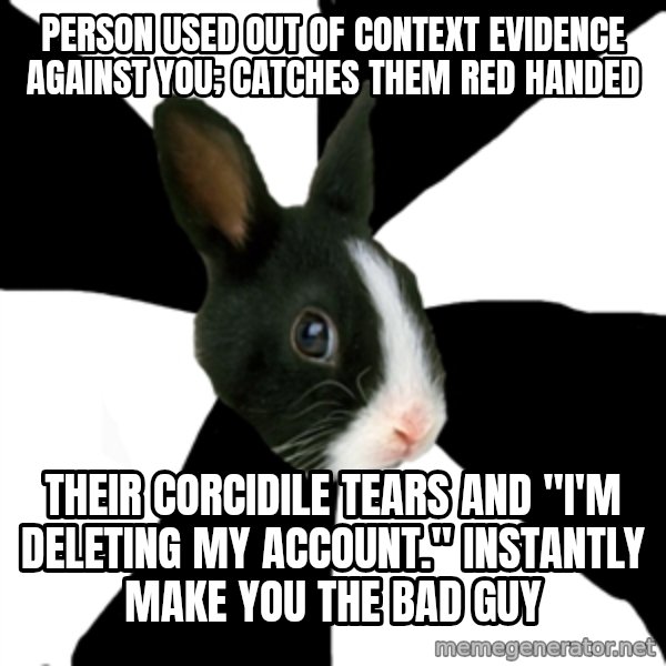Roleplaying Rabbit meme: Person used Out of CONTEXT EVIDENCE AGAINST you; Catches them red Handed / Their corcidile tears and "I'm deleting my ACCOUNT." instantly make you the bad guy