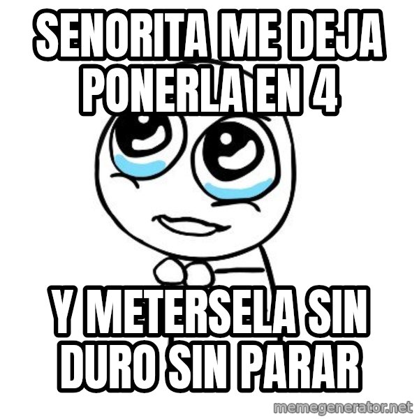 pleaseguy  meme: senorita me deja ponerla en 4 / y metersela sin duro sin parar