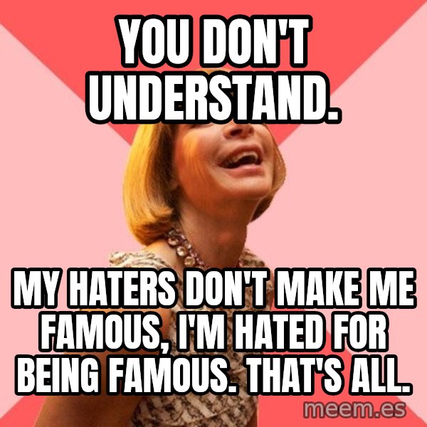 Amused Anna Wintour meme: YOU DON'T UNDERSTAND. / MY HATERS DON'T MAKE ME FAMOUS, I'M HATED FOR BEING FAMOUS. THAT'S ALL.