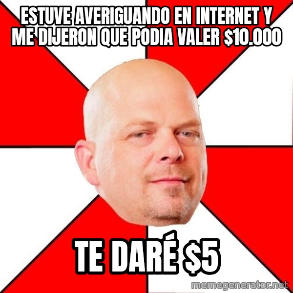 Pawn Stars meme: Estuve averiguando en internet y me dijeron que podia valer $10.000 / Te daré $5