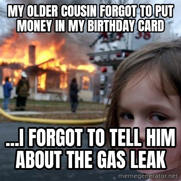 Disaster Girl meme: MY OLDER COUSIN FORGOT TO PUT MONEY IN MY BIRTHDAY CARD / ...I FORGOT TO TELL HIM ABOUT THE GAS LEAK