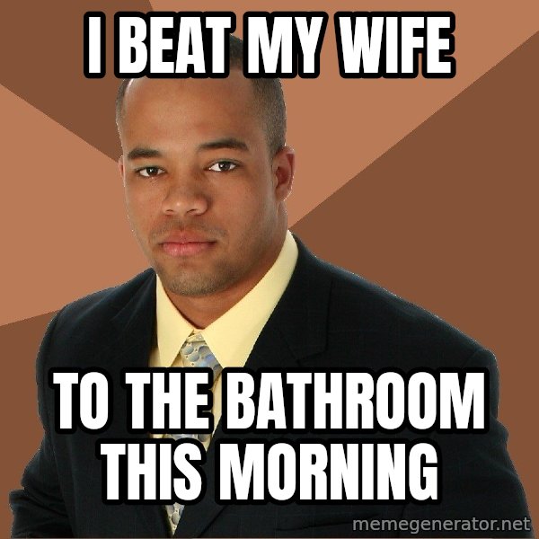 Successful Black Man meme: I beat my wife / To the bathroom this morning