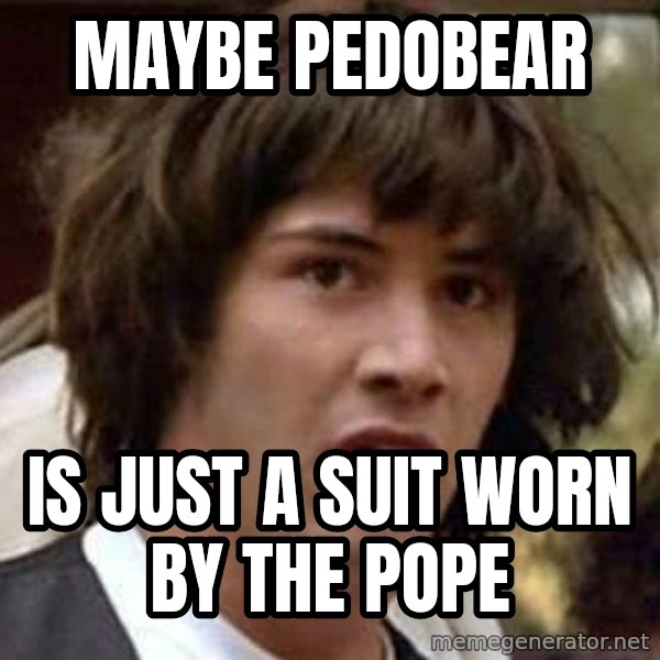 Conspiracy Keanu meme: Maybe Pedobear / is just a suit worn by the Pope