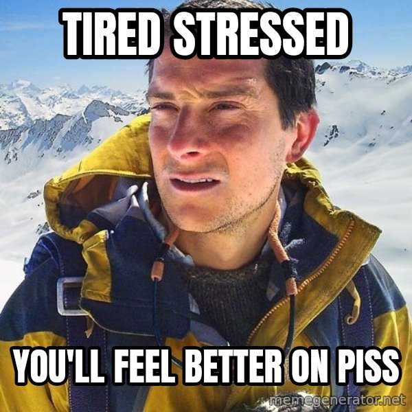 Bear Grylls meme: tired stressed / you'll feel better on piss
