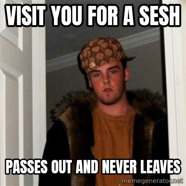 Scumbag Steve meme: visit you for a sesh / passes out and never leaves