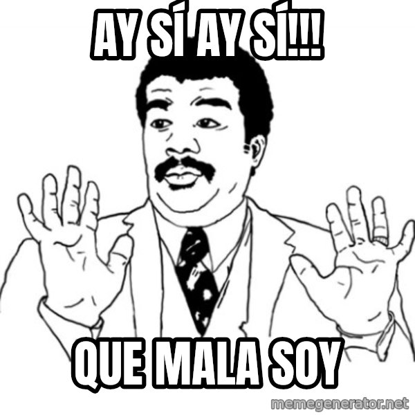 AY SI meme: AY SÍ AY SÍ!!! / QUE MALA SOY