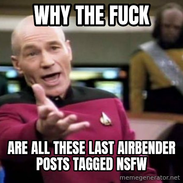 Picard Wtf meme: why the fuck / are all these last airbender posts tagged nsfw