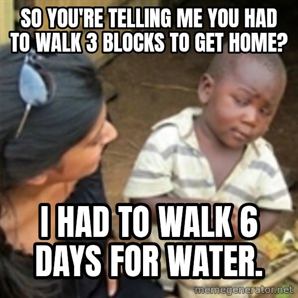 Skeptical african kid  meme: so you're telling me you had to walk 3 blocks to get home? / i had to walk 6 days for water.