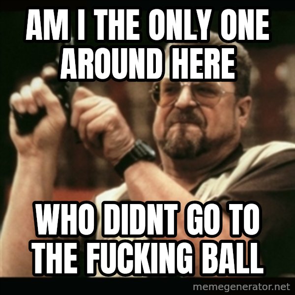 am i the only one around here meme: Am i the only one around here / who didnt go to the fucking ball