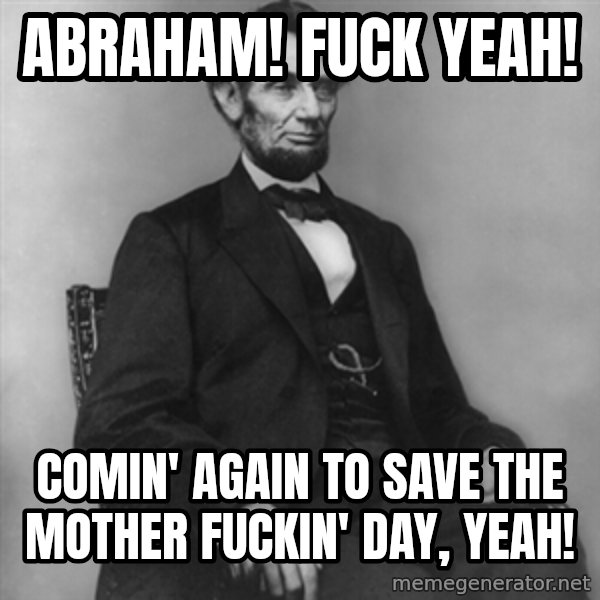 Abraham Lincoln  meme: Abraham!  Fuck yeah! / Comin' again to save the mother fuckin' day, yeah!