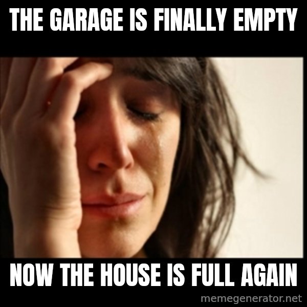 First World Problems meme: The garage is finally empty / now the house is full again