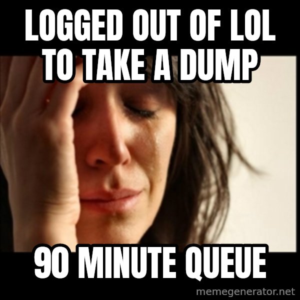 First World Problems meme: Logged out of Lol to take a dump / 90 minute queue