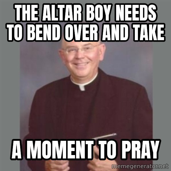The Non-Molesting Priest meme: The altar boy needs to bend over and take / a moment to pray