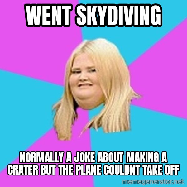 Fat Girl meme: went skydiving / normally a joke about making a crater but the plane couldnt take off