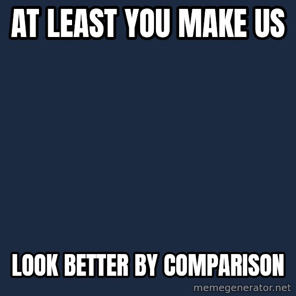 My Little Pony meme: At least you make us / look better by comparison