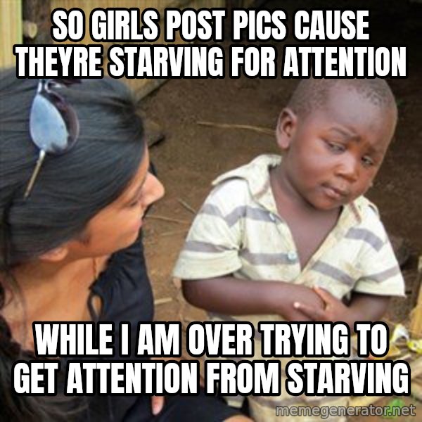 Skeptical 3rd World Kid meme: so girls post pics cause theyre starVing for atTention / whiLe i am over tRying to get attention from starving