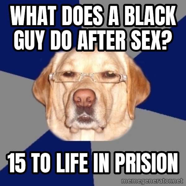 Racist Dog meme: what does a black guy do after sex? / 15 to life in prision