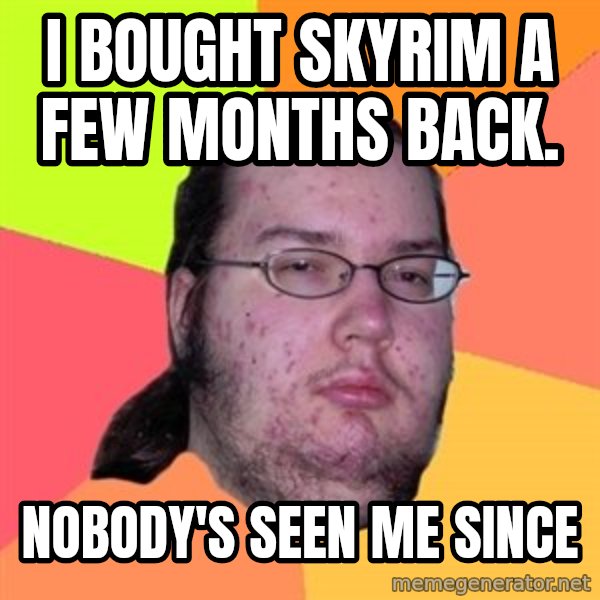 Butthurt Dweller meme: I bought skyrim a few months back. / nobody's seen me since