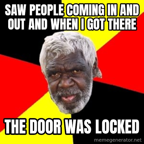 Aboriginal meme: SAW PEOPLE COMING IN AND OUT AND WHEN I GOT THERE / THE DOOR WAS LOCKED