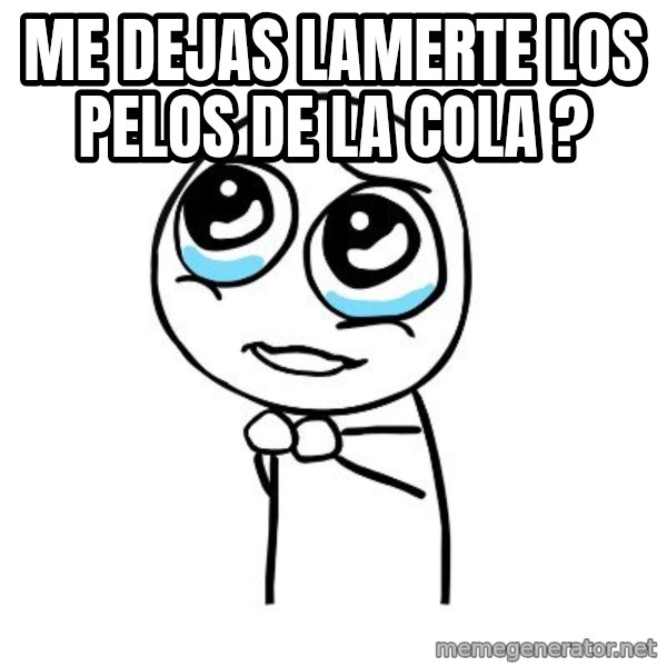 pleaseguy  meme: me dejas lamerte los pelos de la cola ?
