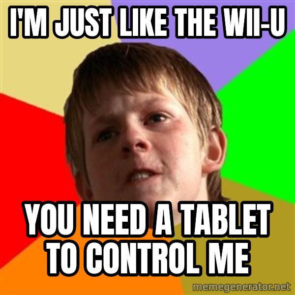 Angry School Boy meme: i'm just like the wii-u / you need a tablet to control me