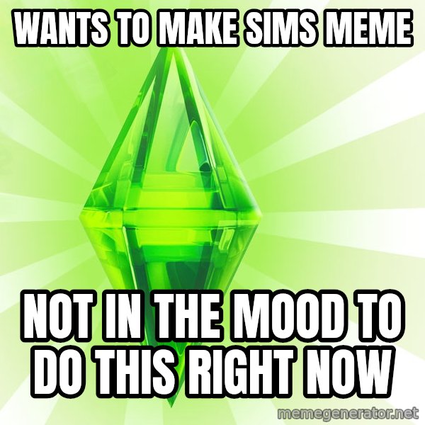 Sims meme: wANTS TO MAKE SIMS MEME / not in the mood to do this right now
