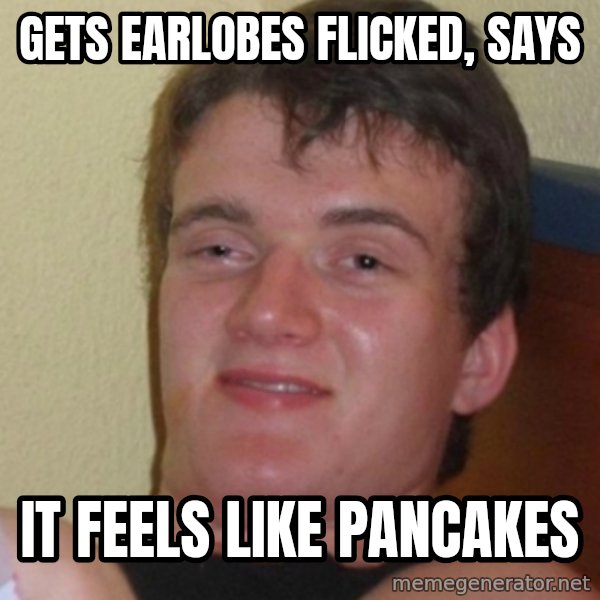 Stoner Stanley meme: gets earlobes flicked, says / it feels like pancakes