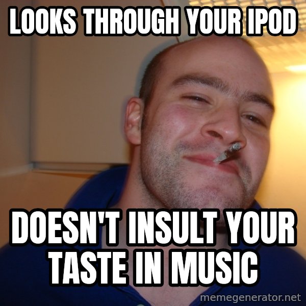 Good Guy Greg meme: Looks through your ipod / doesn't insult your taste in music