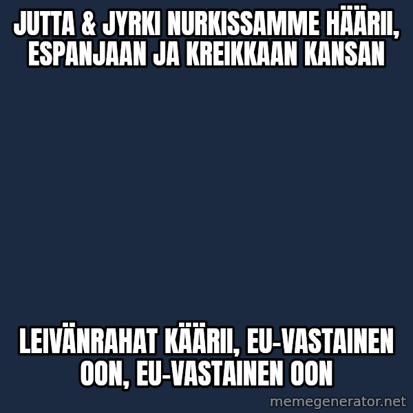 Katainen Perkele meme: Jutta  &  Jyrki  nurkissamme  häärii,      Espanjaan  ja  Kreikkaan  kansan / leivänrahat   käärii,     EU-vastainen  oon,     EU-vastainen  oon