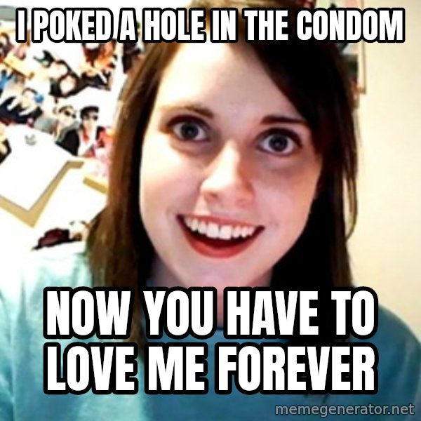 Overly Obsessed Girlfriend meme: I poked a hole in the condom / Now You have to lOve me forever