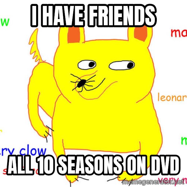 Forever Alone meme: I have friends / all 10 Seasons on dvd