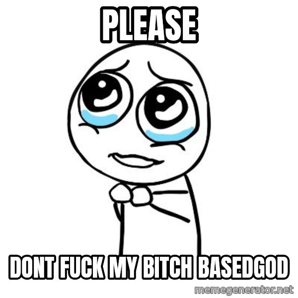 pleaseguy  meme: Please / dont fuck my bitch basedgod